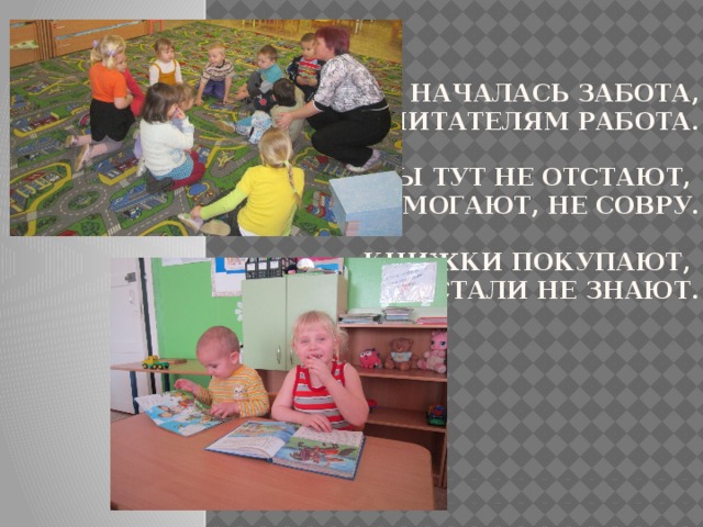 Тут и началась забота, воспитателям работа.   Мамы тут не отстают,  помогают, не совру.   Книжки покупают,  устали не знают.         