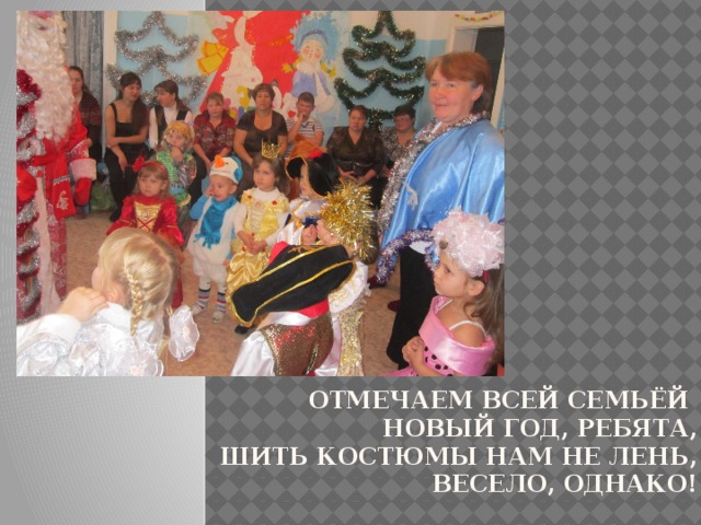 Отмечаем всей семьёй  Новый год, ребята,  шить костюмы нам не лень,  весело, однако!   