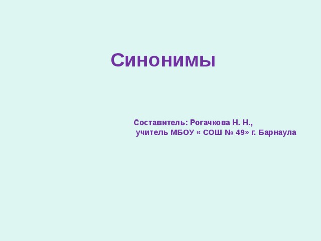 Синонимы Составитель: Рогачкова Н. Н.,  учитель МБОУ « СОШ № 49» г. Барнаула 