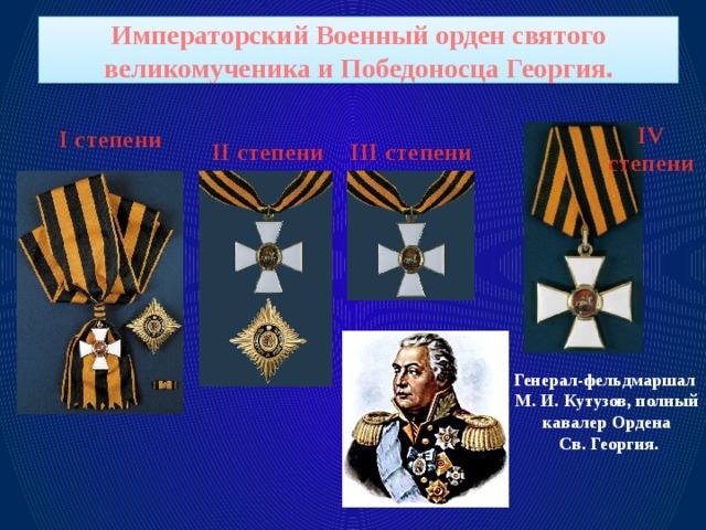 Императорский Военный орден святого великомученика и Победоносца Георгия. I степени IV степени II степени III степени Генерал-фельдмаршал М. И. Кутузов, полный кавалер Ордена Св. Георгия.
