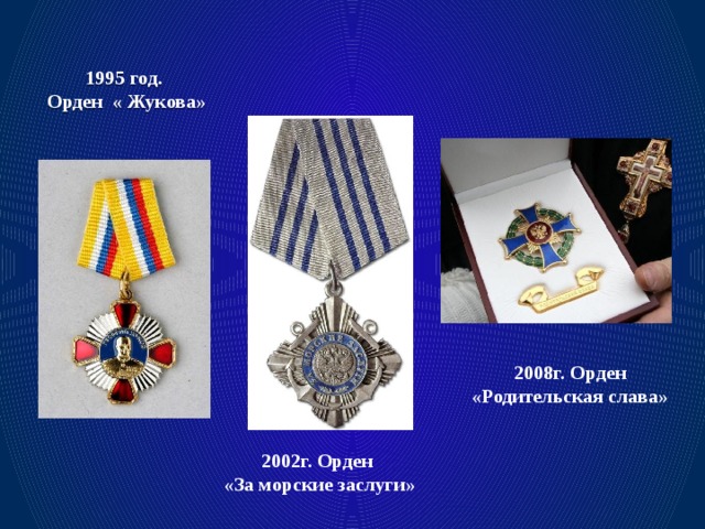 1995 год. Орден « Жукова» 2008г. Орден «Родительская слава» 2002г. Орден «За морские заслуги»