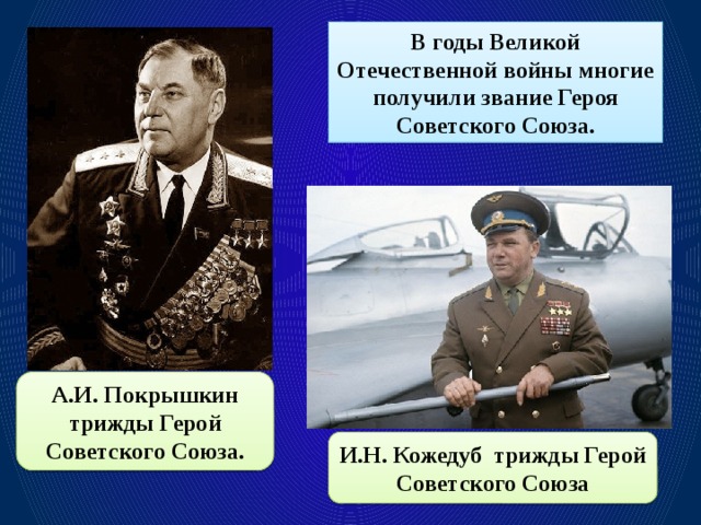 В годы Великой Отечественной войны многие получили звание Героя Советского Союза. А.И. Покрышкин трижды Герой Советского Союза. И.Н. Кожедуб трижды Герой Советского Союза