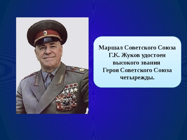 Маршал Советского Союза Г.К. Жуков удостоен высокого звания Героя Советского Союза четырежды.