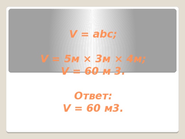 V = abc;   V = 5м × 3м × 4м;  V = 60 м 3.   Ответ:  V = 60 м3.   