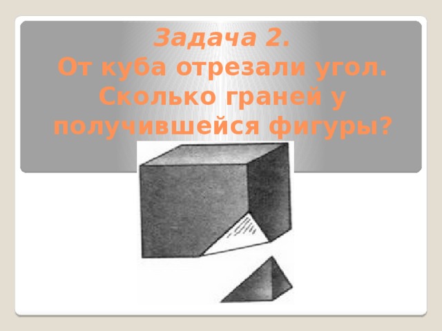 Задача 2.  От куба отрезали угол. Сколько граней у получившейся фигуры? 