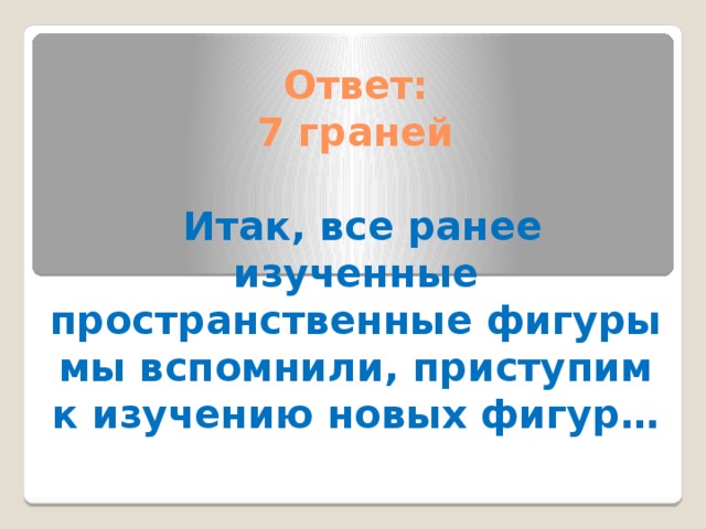 Ответ:  7 граней    Итак, все ранее изученные пространственные фигуры мы вспомнили, приступим к изучению новых фигур…   