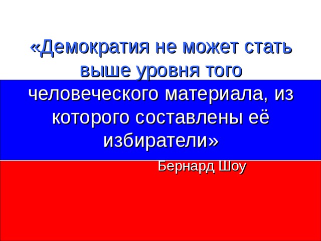 «Демократия не может стать выше уровня того  человеческого материала, из которого составлены её избиратели»   Бернард Шоу