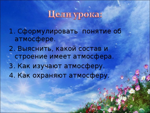 1. Сформулировать понятие об атмосфере. 2. Выяснить, какой состав и строение имеет атмосфера. 3. Как изучают атмосферу. 4. Как охраняют атмосферу.