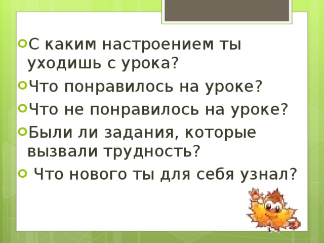 С каким настроением ты уходишь с урока? Что понравилось на уроке? Что не понравилось на уроке? Были ли задания, которые вызвали трудность?  Что нового ты для себя узнал?