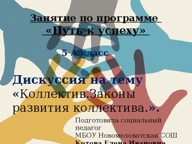 Занятие по программе  «Путь к успеху»    Дискуссия на тему « Коллектив.Законы развития коллектива . ».   5 А класс Подготовила социальный педагог МБОУ Новомеловатская СОШ Котова Елена Ивановна