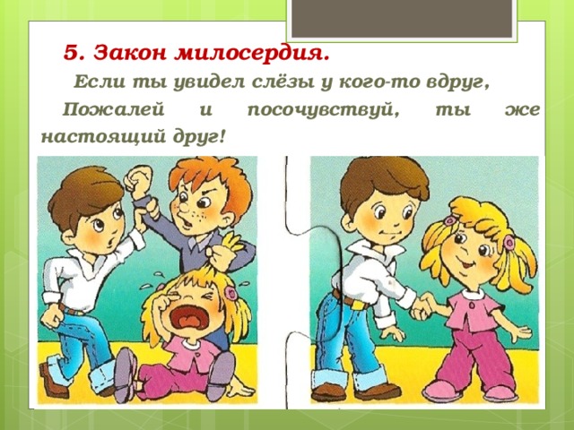 5. Закон милосердия.          Если ты увидел слёзы у кого-то вдруг, Пожалей и посочувствуй, ты же настоящий друг!