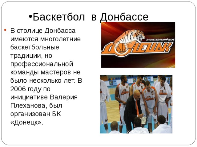 Баскетбол в Донбассе В столице Донбасса имеются многолетние баскетбольные традиции, но профессиональной команды мастеров не было несколько лет. В 2006 году по инициативе Валерия Плеханова, был организован БК «Донецк». 