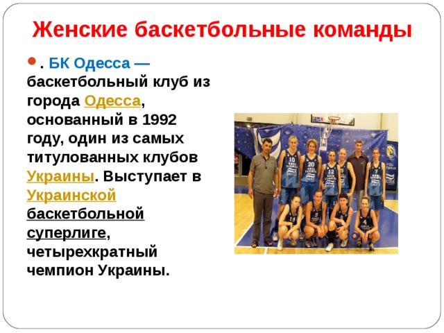 Женские баскетбольные команды   . БК Одесса — баскетбольный клуб из города Одесса , основанный в 1992 году, один из самых титулованных клубов Украины . Выступает в Украинской баскетбольной суперлиге , четырехкратный чемпион Украины.  