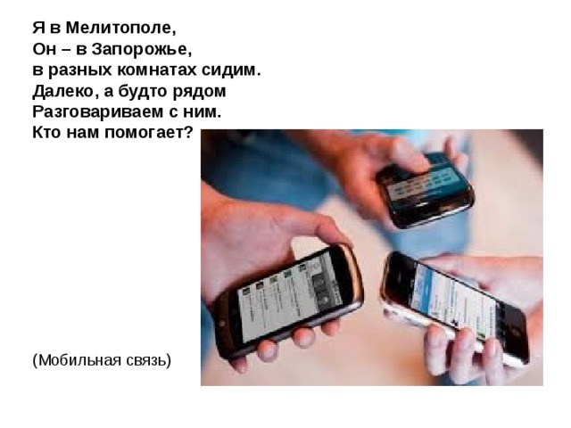 Я в Мелитополе,  Он – в Запорожье,  в разных комнатах сидим.  Далеко, а будто рядом  Разговариваем с ним.  Кто нам помогает? (Мобильная связь) 
