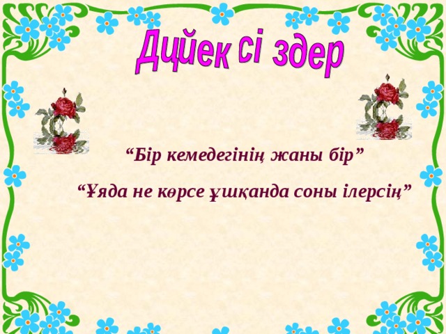 “ Бір кемедегінің жаны бір” “ Ұяда не көрсе ұшқанда соны ілерсің” 