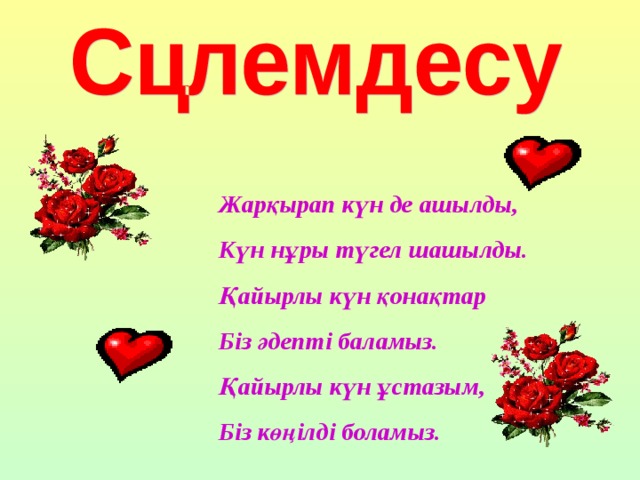  Жарқырап күн де ашылды,  Күн нұры түгел шашылды.  Қайырлы күн қонақтар  Біз әдепті баламыз.  Қайырлы күн ұстазым,  Біз көңілді боламыз. 