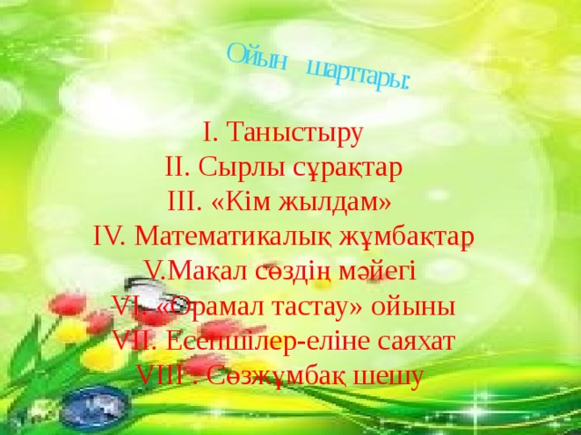 Ойын шарттары: І. Таныстыру ІІ. Сырлы сұрақтар ІІІ. «Кім жылдам» ІV. Математикалық жұмбақтар V.Мақал сөздің мәйегі VI. «Орамал тастау» ойыны VII. Есепшілер-еліне саяхат VІІІ . Сөзжұмбақ шешу 