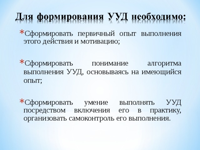 Сформировать первичный опыт выполнения этого действия и мотивацию; Сформировать понимание алгоритма выполнения УУД, основываясь на имеющийся опыт; Сформировать умение выполнять УУД посредством включения его в практику, организовать самоконтроль его выполнения.  