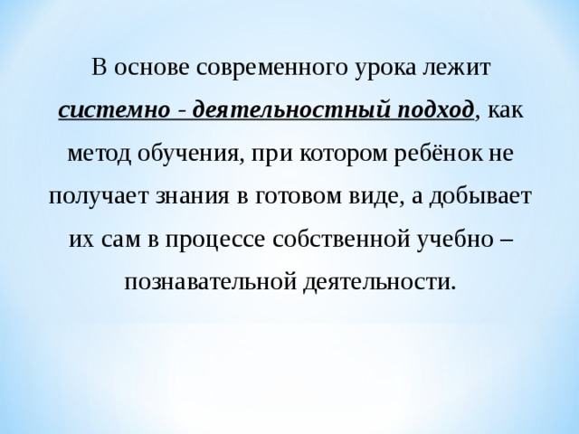 В основе современного урока лежит системно - деятельностный подход , как метод обучения, при котором ребёнок не получает знания в готовом виде, а добывает их сам в процессе собственной учебно – познавательной деятельности. 