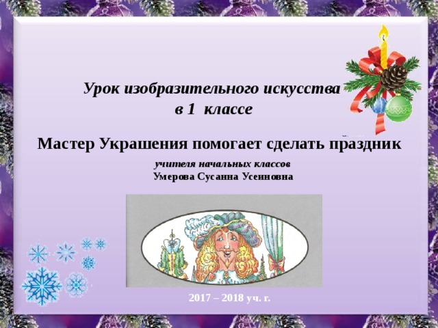  Урок изобразительного искусства в 1 классе Мастер Украшения помогает сделать праздник учителя начальных классов Умерова Сусанна Усеиновна 2017 – 2018 уч. г. 