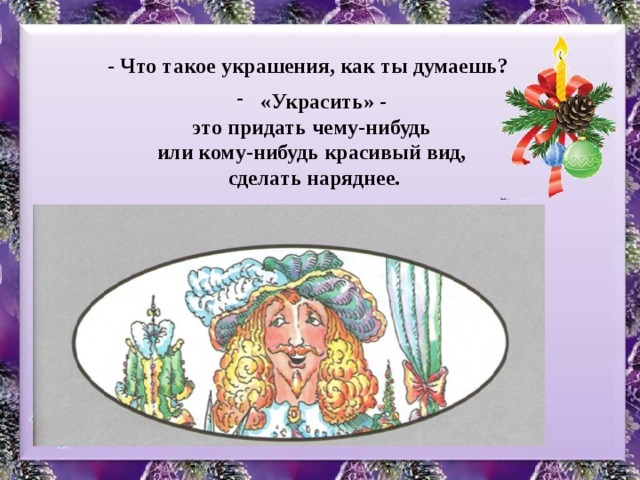 - Что такое украшения, как ты думаешь? «Украсить» - это придать чему-нибудь или кому-нибудь красивый вид, сделать наряднее. 