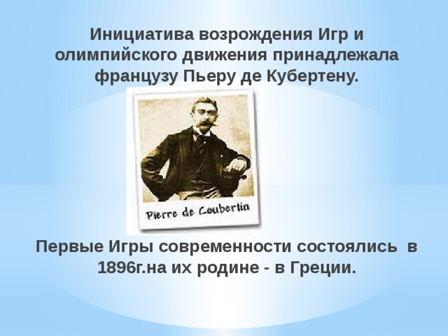 Инициатива возрождения Игр и олимпийского движения принадлежала французу Пьеру де Кубертену. Первые Игры современности состоялись в 1896г.на их родине - в Греции. 