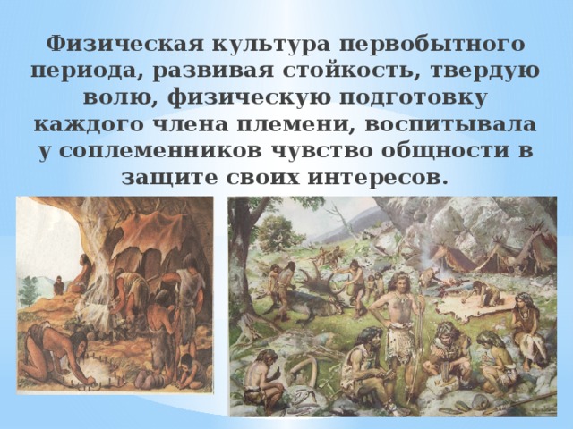 Физическая культура первобытного периода, развивая стойкость, твердую волю, физическую подготовку каждого члена племени, воспитывала у соплеменников чувство общности в защите своих интересов. 