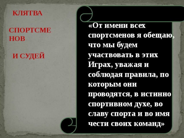  КЛЯТВА  СПОРТСМЕНОВ   И СУДЕЙ «От имени всех спортсменов я обещаю, что мы будем участвовать в этих Играх, уважая и соблюдая правила, по которым они проводятся, в истинно спортивном духе, во славу спорта и во имя чести своих команд» 