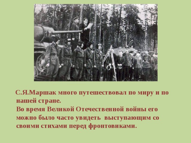 С.Я.Маршак много путешествовал по миру и по нашей стране.  Во время Великой Отечественной войны его можно было часто увидеть выступающим со своими стихами перед фронтовиками.
