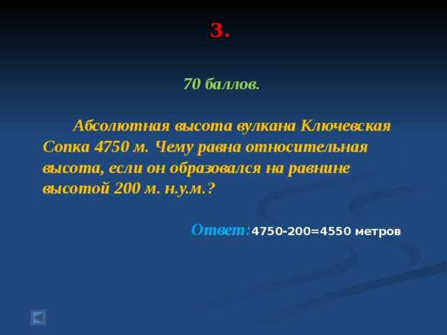 3.   70 баллов.   Абсолютная высота вулкана Ключевская Сопка 4750 м. Чему равна относительная высота, если он образовался на равнине высотой 200 м. н.у.м.?  Ответ: 4750-200=4550 метров  