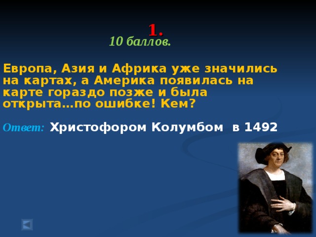  1.   10 баллов.  Европа, Азия и Африка уже значились на картах, а Америка появилась на карте гораздо позже и была открыта…по ошибке! Кем?  Ответ: Христофором Колумбом в 1492   