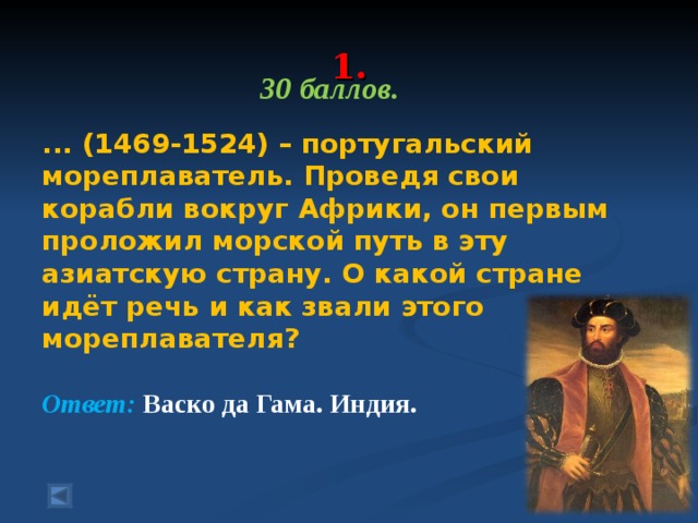  1.   30 баллов.  ... (1469-1524) – португальский мореплаватель. Проведя свои корабли вокруг Африки, он первым проложил морской путь в эту азиатскую страну. О какой стране идёт речь и как звали этого мореплавателя?  Ответ: Васко да Гама. Индия. 