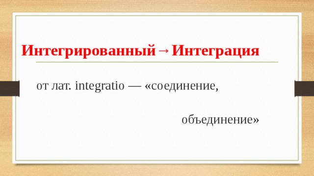 Интегрированный→Интеграция    от лат. integratio — «соединение,  объединение» 