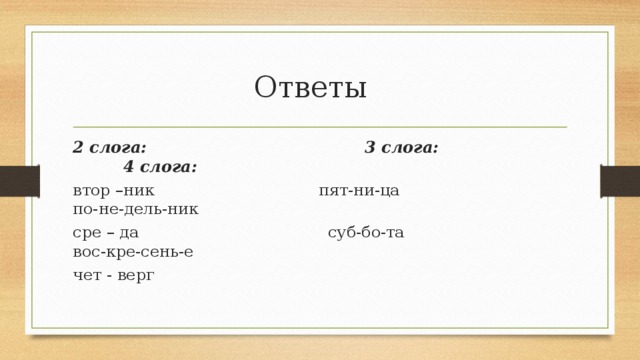 Ответы 2 слога: 3 слога: 4 слога: втор –ник пят-ни-ца по-не-дель-ник сре – да суб-бо-та вос-кре-сень-е чет - верг 