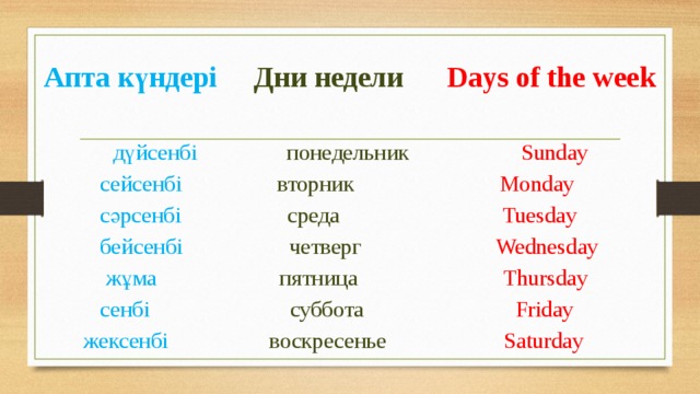 Апта  күндері  Дни  недели  Days of the week  дүйсенбі  понедельник  Sunday  сейсенбі  вторник  Monday  сәрсенбі  среда  Tuesday  бейсенбі  четверг  Wednesday  жұма  пятница  Thursday  сенбі  суббота  Friday  жексенбі  воскресенье  Saturday 