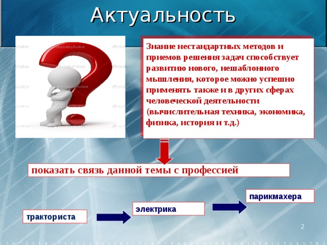 Актуальность Знание нестандартных методов и приемов решения задач способствует развитию нового, нешаблонного мышления, которое можно успешно применять также и в других сферах человеческой деятельности (вычислительная техника, экономика, физика, история и т.д.) показать связь данной темы с профессией показать связь данной темы с профессией парикмахера электрика тракториста  