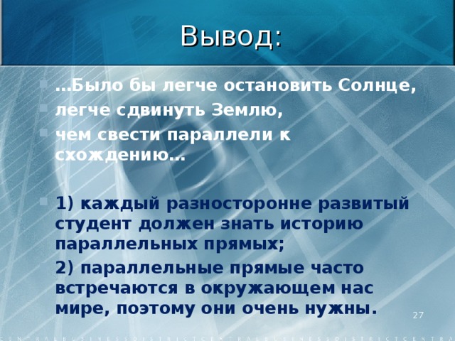 Вывод: … Было бы легче остановить Солнце, легче сдвинуть Землю, чем свести параллели к схождению…  1) каждый разносторонне развитый студент должен знать историю параллельных прямых; 2) параллельные прямые часто встречаются в окружающем нас мире, поэтому они очень нужны.  