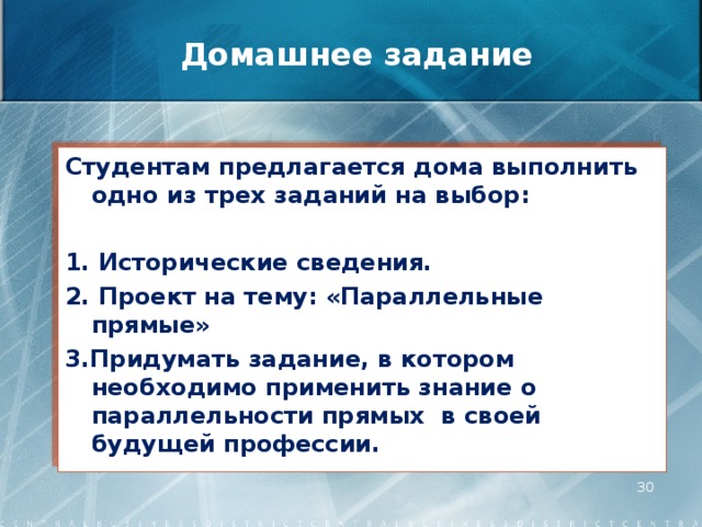 Домашнее задание Студентам предлагается дома выполнить одно из трех заданий на выбор:  1. Исторические сведения. 2. Проект на тему: «Параллельные прямые» 3.Придумать задание, в котором необходимо применить знание о параллельности прямых в своей будущей профессии.  