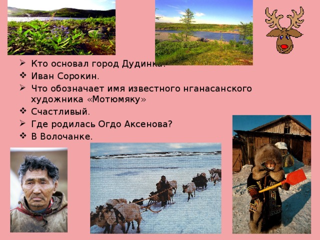 Кто основал город Дудинка? Иван Сорокин. Что обозначает имя известного нганасанского художника «Мотюмяку» Счастливый. Где родилась Огдо Аксенова? В Волочанке. 