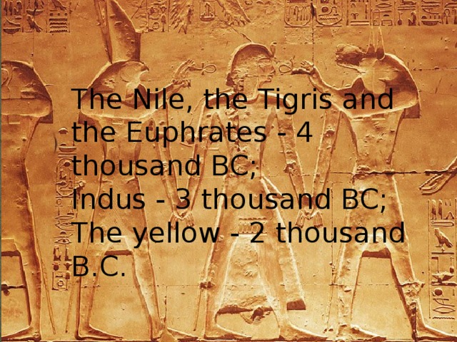 Нила, Тигра и Евфрата — 4 тыс. до н. э.; Инда — 3 тыс. до н. э.; Хуанхэ — 2 тыс. до н. э. The Nile, the Tigris and the Euphrates - 4 thousand BC;  Indus - 3 thousand BC;  The yellow - 2 thousand B.C. 