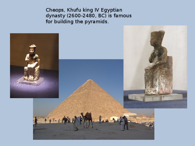 Cheops, Khufu king IV Egyptian dynasty (2600-2480, BC) is famous for building the pyramids. 