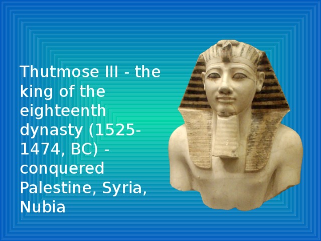 Thutmose III - the king of the eighteenth dynasty (1525-1474, BC) - conquered Palestine, Syria, Nubia 
