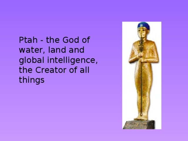 Ptah - the God of water, land and global intelligence, the Creator of all things 