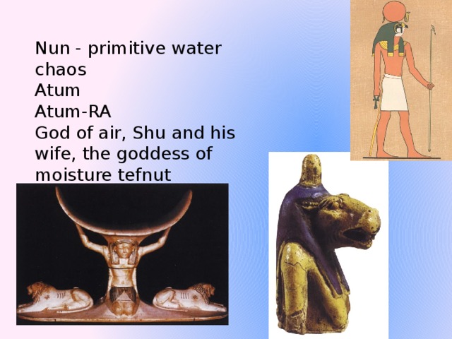 Nun - primitive water chaos   Atum  Atum-RA  God of air, Shu and his wife, the goddess of moisture tefnut 