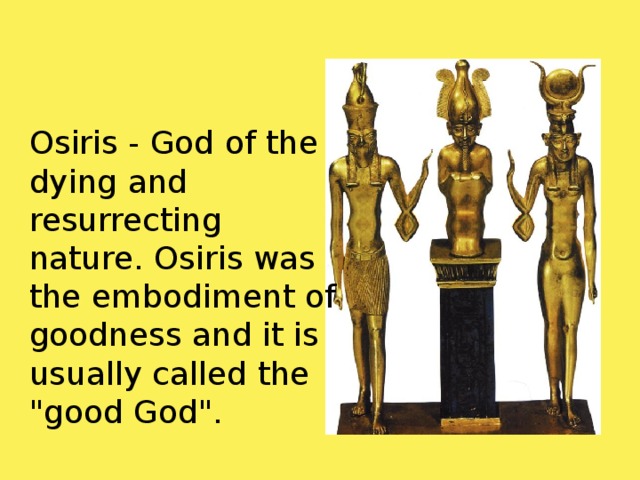 Osiris - God of the dying and resurrecting nature. Osiris was the embodiment of goodness and it is usually called the 