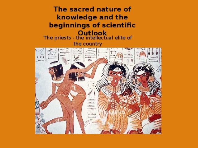 The sacred nature of knowledge and the beginnings of scientific Outlook The priests - the intellectual elite of the country 