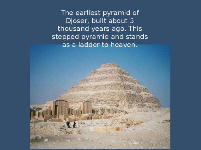 The earliest pyramid of Djoser, built about 5 thousand years ago. This stepped pyramid and stands as a ladder to heaven. 
