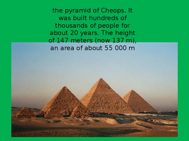 the pyramid of Cheops. It was built hundreds of thousands of people for about 20 years. The height of 147 meters (now 137 m), an area of about 55 000 m 