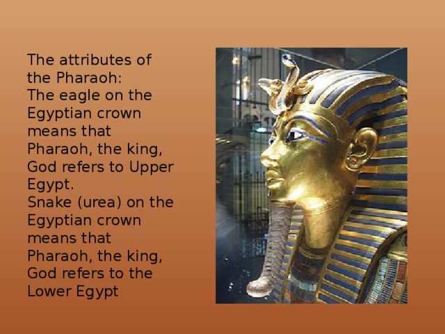 The attributes of the Pharaoh:  The eagle on the Egyptian crown means that Pharaoh, the king, God refers to Upper Egypt.   Snake (urea) on the Egyptian crown means that Pharaoh, the king, God refers to the Lower Egypt 