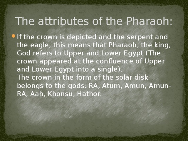 The attributes of the Pharaoh: If the crown is depicted and the serpent and the eagle, this means that Pharaoh, the king, God refers to Upper and Lower Egypt (The crown appeared at the confluence of Upper and Lower Egypt into a single).   The crown in the form of the solar disk belongs to the gods: RA, Atum, Amun, Amun-RA, Aah, Khonsu, Hathor. 